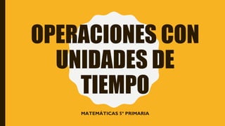 OPERACIONES CON
UNIDADES DE
TIEMPO
MATEMÁTICAS 5º PRIMARIA
 