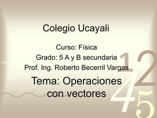 4210011 0010 1010 1101 0001 0100 1011
Colegio Ucayali
Curso: Física
Grado: 5 A y B secundaria
Prof. Ing. Roberto Becerril Vargas
Tema: Operaciones
con vectores
 