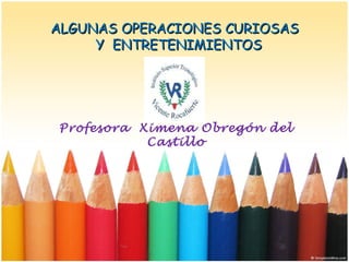 ALGUNAS OPERACIONES CURIOSAS  Y  ENTRETENIMIENTOS  Profesora  Ximena Obregón del Castillo 