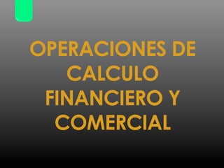 OPERACIONES DE
CALCULO
FINANCIERO Y
COMERCIAL
 