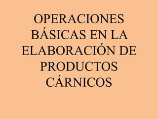 OPERACIONES
BÁSICAS EN LA
ELABORACIÓN DE
PRODUCTOS
CÁRNICOS
 