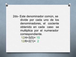 2do- Este denominador común, se
divide por cada uno de los
denominadores, el cociente
obtenido en cada caso se
multiplica por el numerador
correspondiente.
12/4=3(5)= 15
12/6=2(1)= 2
 