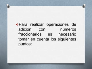 Para realizar operaciones de
adición con números
fraccionarios es necesario
tomar en cuenta los siguientes
puntos:
 