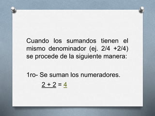 Cuando los sumandos tienen el
mismo denominador (ej. 2/4 +2/4)
se procede de la siguiente manera:
1ro- Se suman los numeradores.
2 + 2 = 4
 