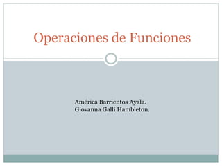 Operaciones de Funciones
América Barrientos Ayala.
Giovanna Galli Hambleton.
 