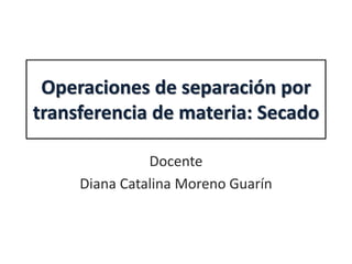 Operaciones de separación por
transferencia de materia: Secado
Docente
Diana Catalina Moreno Guarín
 