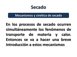 Secado
Mecanismos y cinética de secado
En los procesos de secado ocurren
simultáneamente los fenómenos de
transporte de materia y calor.
Entonces se va a hacer una breve
introducción a estos mecanismos
 