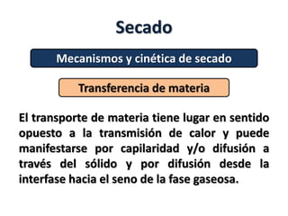 Secado
Mecanismos y cinética de secado
Transferencia de materia
El transporte de materia tiene lugar en sentido
opuesto a la transmisión de calor y puede
manifestarse por capilaridad y/o difusión a
través del sólido y por difusión desde la
interfase hacia el seno de la fase gaseosa.
 
