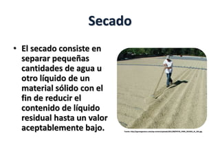 Secado
• El secado consiste en
separar pequeñas
cantidades de agua u
otro líquido de un
material sólido con el
fin de reducir el
contenido de líquido
residual hasta un valor
aceptablemente bajo. Fuente: http://agronegocioscr.com/wp-content/uploads/2011/08/PATIO_PARA_SECADO_AL_SOL.jpg
 