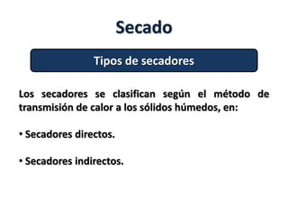 Secado
Tipos de secadores
Los secadores se clasifican según el método de
transmisión de calor a los sólidos húmedos, en:
• Secadores directos.
• Secadores indirectos.
 