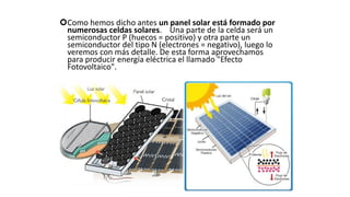 Como hemos dicho antes un panel solar está formado por
numerosas celdas solares. Una parte de la celda será un
semiconductor P (huecos = positivo) y otra parte un
semiconductor del tipo N (electrones = negativo), luego lo
veremos con más detalle. De esta forma aprovechamos
para producir energía eléctrica el llamado "Efecto
Fotovoltaico".
 