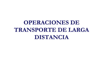 OPERACIONES DE
TRANSPORTE DE LARGA
     DISTANCIA
 