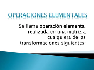 Se llama operación elemental
realizada en una matriz a
cualquiera de las
transformaciones siguientes:
 