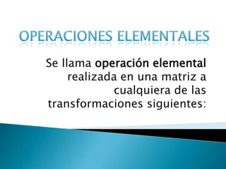 Operaciones Elementales Se llama operación elemental realizada en una matriz a cualquiera de las transformaciones siguientes: 