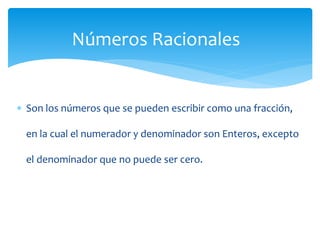  Son los números que se pueden escribir como una fracción,
en la cual el numerador y denominador son Enteros, excepto
el denominador que no puede ser cero.
Números Racionales
 