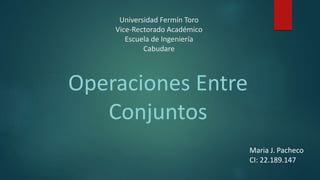 Universidad Fermín Toro
Vice-Rectorado Académico
Escuela de Ingeniería
Cabudare
Operaciones Entre
Conjuntos
Maria J. Pacheco
CI: 22.189.147
 