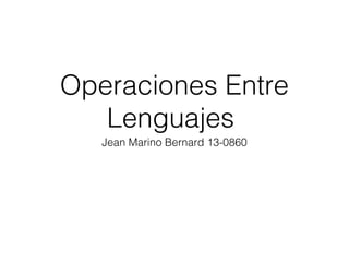Operaciones Entre
Lenguajes
Jean Marino Bernard 13-0860
 