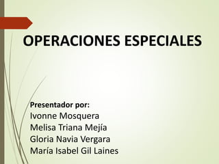 OPERACIONES ESPECIALES
Presentador por:
Ivonne Mosquera
Melisa Triana Mejía
Gloria Navia Vergara
María Isabel Gil Laines
 
