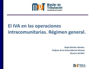 El IVA en las operaciones
intracomunitarias. Régimen general.
Ángel Sánchez Sánchez.
Profesor de la Universidad de Alicante
Director del MeT.
 