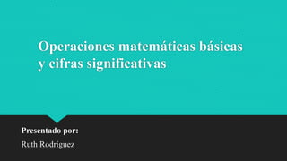 Operaciones matemáticas básicas
y cifras significativas
Presentado por:
Ruth Rodríguez
 