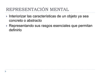 REPRESENTACIÓN MENTAL
   Interiorizar las características de un objeto ya sea
    concreto o abstracto
   Representando sus rasgos esenciales que permitan
    definirlo
 