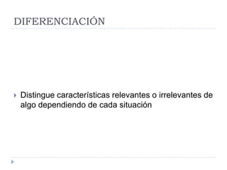DIFERENCIACIÓN




   Distingue características relevantes o irrelevantes de
    algo dependiendo de cada situación
 