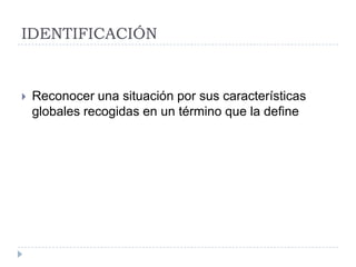 IDENTIFICACIÓN


   Reconocer una situación por sus características
    globales recogidas en un término que la define
 