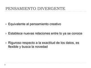 PENSAMIENTO DIVERGENTE


   Equivalente al pensamiento creativo

   Establece nuevas relaciones entre lo ya se conoce

   Riguroso respecto a la exactitud de los datos, es
    flexible y busca la novedad
 