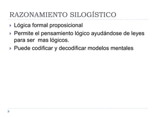 RAZONAMIENTO SILOGÍSTICO
   Lógica formal proposicional
   Permite el pensamiento lógico ayudándose de leyes
    para ser mas lógicos.
   Puede codificar y decodificar modelos mentales
 
