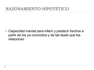 RAZONAMIENTO HIPOTÉTICO




   Capacidad mental para inferir y predecir hechos a
    partir de los ya conocidos y de las leyes que los
    relacionan
 