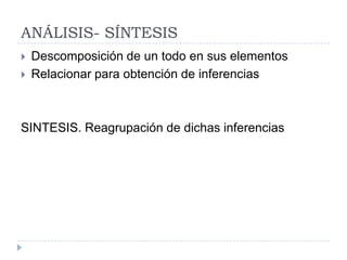 ANÁLISIS- SÍNTESIS
   Descomposición de un todo en sus elementos
   Relacionar para obtención de inferencias



SINTESIS. Reagrupación de dichas inferencias
 