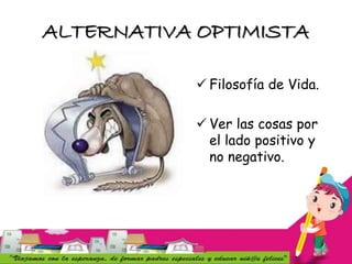 ALTERNATIVA OPTIMISTA
 Filosofía de Vida.
 Ver las cosas por
el lado positivo y
no negativo.
 