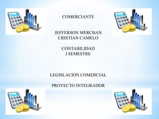 COMERCIANTE
JEFFERSON MERCHAN
CRISTIAN CAMELO
CONTABILIDAD
I SEMESTRE
LEGISLACION COMERCIAL
PROYECTO INTEGRADOR
 
