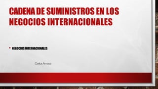 CADENADE SUMINISTROS EN LOS
NEGOCIOS INTERNACIONALES
• NEGOCIOS INTERNACIONALES
CarlosAmaya
 