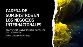 CADENA DE
SUMINISTROS EN
LOS NEGOCIOS
INTERNACIONALES
PONTIFICIA UNIVERSIDAD CATÓLICA
DEL ECUADOR
POR: DAVID MARTÍNEZ
 