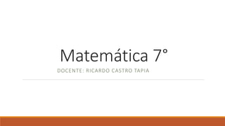 Matemática 7°
DOCENTE: RICARDO CASTRO TAPIA
 
