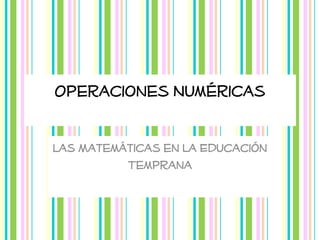 Operaciones Numéricas
Las Matemáticas en la Educación
Temprana

 