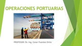 OPERACIONES PORTUARIAS
PROFESOR: Dr. Ing. Cesar Fuentes Ortiz
 