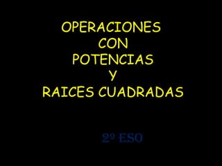 OPERACIONES
       CON
    POTENCIAS
        Y
RAICES CUADRADAS


      2º ESO
 
