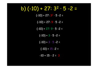 b) (-10) + 27:       3 2      · 5 -2 =
      (-10) + 27: 32 · 5 -2 =

       (-10) + 27: 9 · 5 -2 =

       (-10) + 27: 9 · 5 -2 =

         (-10) + 3 · 5 -2 =

         (-10) + 3 · 5 -2 =

          (-10) + 15 -2 =

         -10 + 15 - 2 = 3
 