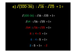 e) √(100-36) : √16 - √25 + 1 =

     √(100-36) : √16 - √25 + 1 =

       √64 : √16 - √25 + 1 =

       √64 : √16 - √25 + 1 =

           8 : 4 - 5 + 1=

           8 : 4 - 5 + 1=

           2 - 5 + 1= - 2
 