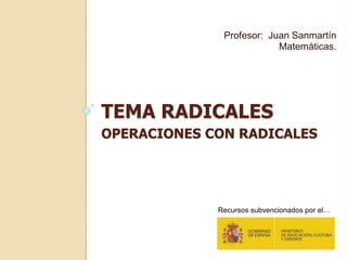 TEMA RADICALES
OPERACIONES CON RADICALES
Profesor: Juan Sanmartín
Matemáticas.
Recursos subvencionados por el…
 