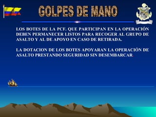 LOS BOTES DE LA PCF. QUE PARTICIPAN EN LA OPERACIÓN DEBEN PERMANECER LISTOS PARA RECOGER AL GRUPO DE ASALTO Y AL DE APOYO EN CASO DE RETIRADA. LA DOTACION DE LOS BOTES APOYARAN LA OPERACIÓN DE ASALTO PRESTANDO SEGURIDAD SIN DESEMBARCAR . GOLPES DE MANO 