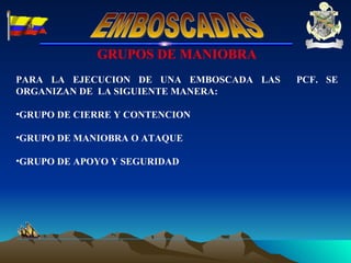 GRUPOS DE MANIOBRA PARA LA EJECUCION DE UNA EMBOSCADA LAS  PCF. SE ORGANIZAN DE  LA SIGUIENTE MANERA: GRUPO DE CIERRE Y CONTENCION  GRUPO DE MANIOBRA O ATAQUE GRUPO DE APOYO Y SEGURIDAD EMBOSCADAS 
