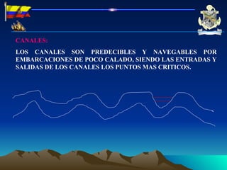 CANALES: LOS CANALES SON PREDECIBLES Y NAVEGABLES POR EMBARCACIONES DE POCO CALADO, SIENDO LAS ENTRADAS Y SALIDAS DE LOS CANALES LOS PUNTOS MAS CRITICOS. 
