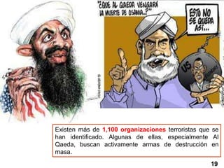 19
Existen más de 1,100 organizaciones terroristas que se
han identificado. Algunas de ellas, especialmente Al
Qaeda, buscan activamente armas de destrucción en
masa.
 