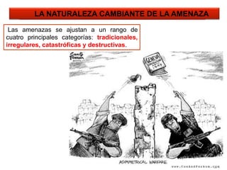 21
LA NATURALEZA CAMBIANTE DE LA AMENAZA
Las amenazas se ajustan a un rango de
cuatro principales categorías: tradicionales,
irregulares, catastróficas y destructivas.
 