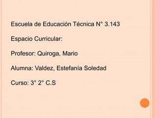 Escuela de Educación Técnica N° 3.143
Espacio Curricular:
Profesor: Quiroga, Mario
Alumna: Valdez, Estefanía Soledad
Curso: 3° 2° C.S
 