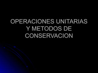 OPERACIONES UNITARIASOPERACIONES UNITARIAS
Y METODOS DEY METODOS DE
CONSERVACIONCONSERVACION
 