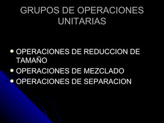 GRUPOS DE OPERACIONES UNITARIAS OPERACIONES DE REDUCCION DE TAMAÑO OPERACIONES DE MEZCLADO OPERACIONES DE SEPARACION 